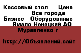 Кассовый стол ! › Цена ­ 5 000 - Все города Бизнес » Оборудование   . Ямало-Ненецкий АО,Муравленко г.